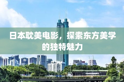日本耽美电影，探索东方美学的独特魅力