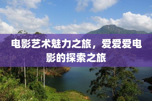 电影艺术魅力之旅，爱爱爱电影的探索之旅