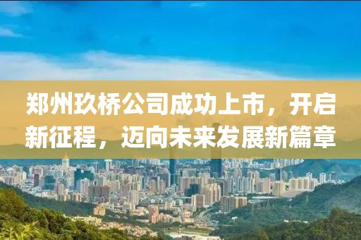 郑州玖桥公司成功上市，开启新征程，迈向未来发展新篇章