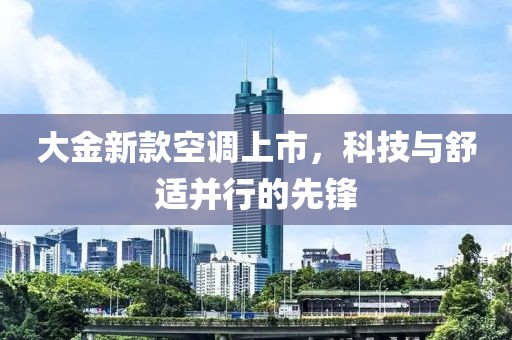 大金新款空调上市，科技与舒适并行的先锋