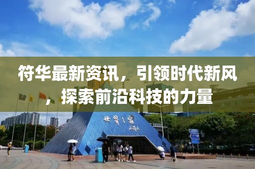 符华最新资讯，引领时代新风，探索前沿科技的力量