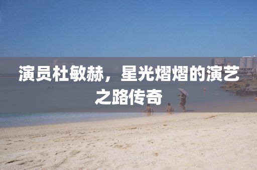 演员杜敏赫，星光熠熠的演艺之路传奇