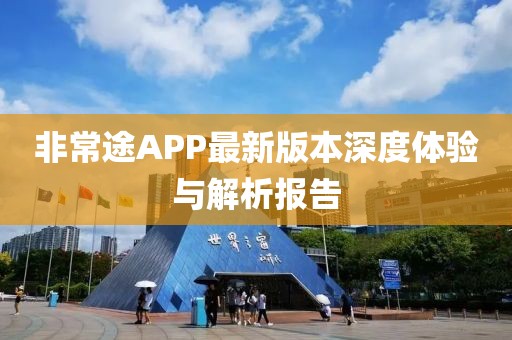 非常途APP最新版本深度体验与解析报告