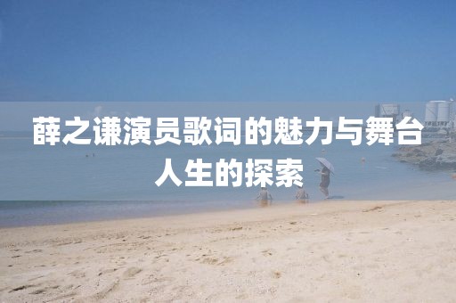 薛之谦演员歌词的魅力与舞台人生的探索