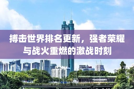 搏击世界排名更新，强者荣耀与战火重燃的激战时刻