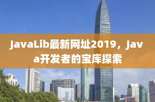 JavaLib最新网址2019，Java开发者的宝库探索