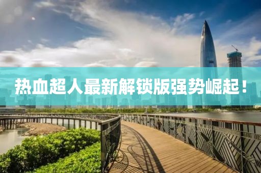 热血超人最新解锁版强势崛起！