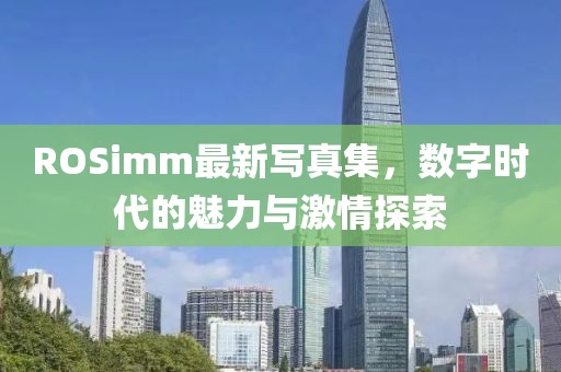 ROSimm最新写真集，数字时代的魅力与激情探索