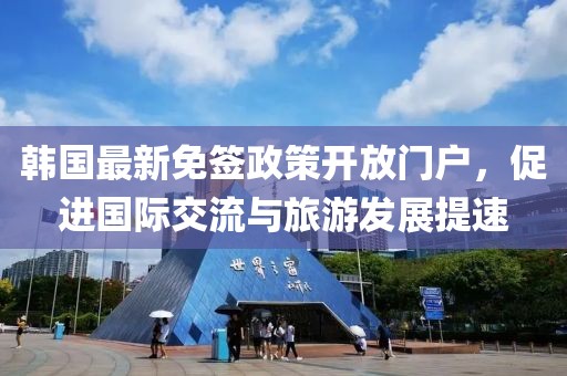 韩国最新免签政策开放门户，促进国际交流与旅游发展提速
