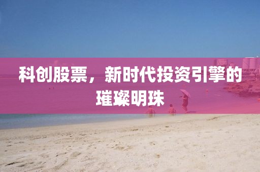 科创股票，新时代投资引擎的璀璨明珠