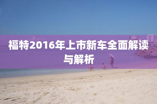 福特2016年上市新车全面解读与解析