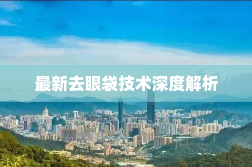 最新去眼袋技术深度解析