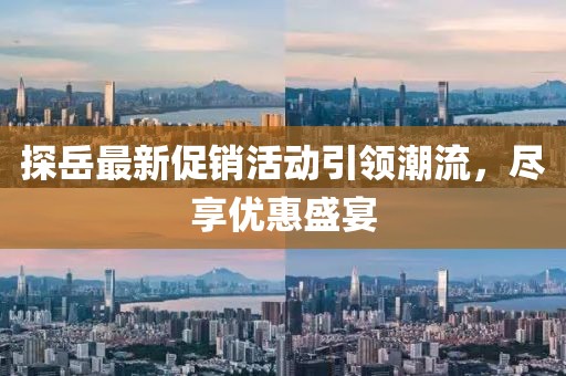 探岳最新促销活动引领潮流，尽享优惠盛宴