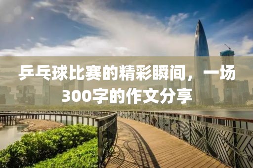 乒乓球比赛的精彩瞬间，一场300字的作文分享