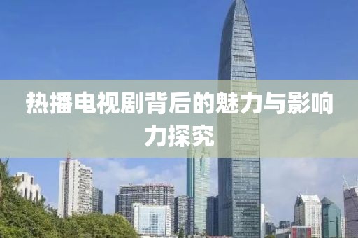 热播电视剧背后的魅力与影响力探究