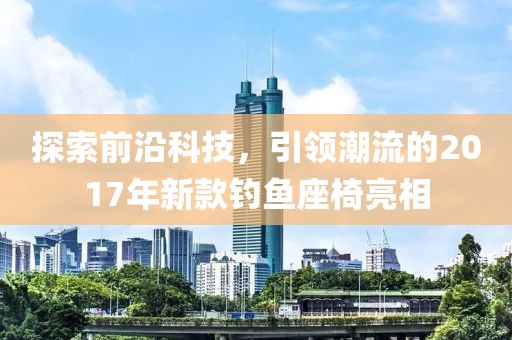 探索前沿科技，引领潮流的2017年新款钓鱼座椅亮相