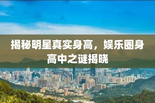 揭秘明星真实身高，娱乐圈身高中之谜揭晓