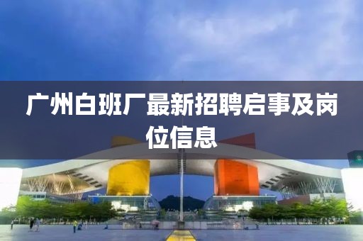 广州白班厂最新招聘启事及岗位信息