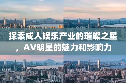 探索成人娱乐产业的璀璨之星，AV明星的魅力和影响力