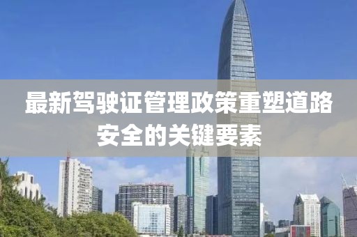 最新驾驶证管理政策重塑道路安全的关键要素