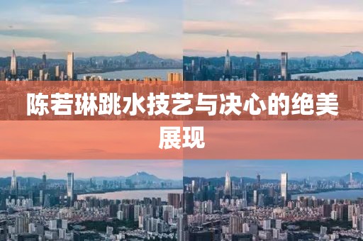 陈若琳跳水技艺与决心的绝美展现