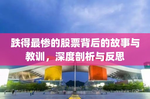 跌得最惨的股票背后的故事与教训，深度剖析与反思