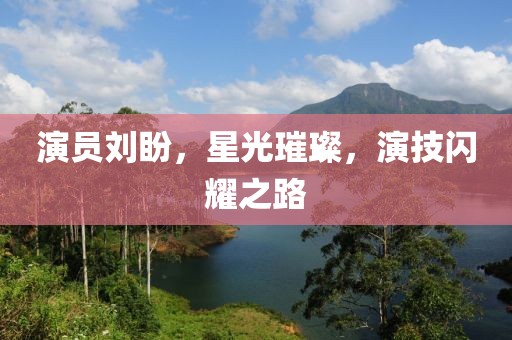 演员刘盼，星光璀璨，演技闪耀之路