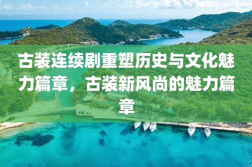 古装连续剧重塑历史与文化魅力篇章，古装新风尚的魅力篇章