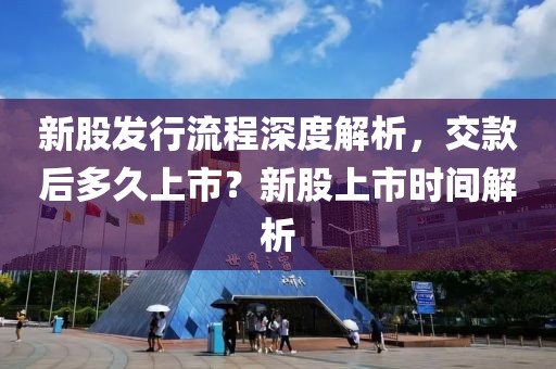 新股发行流程深度解析，交款后多久上市？新股上市时间解析