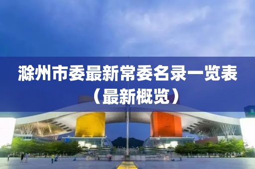 滁州市委最新常委名录一览表（最新概览）