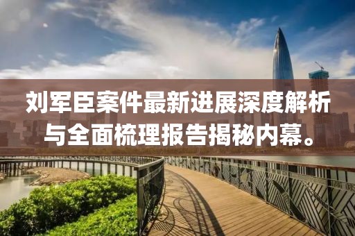 刘军臣案件最新进展深度解析与全面梳理报告揭秘内幕。