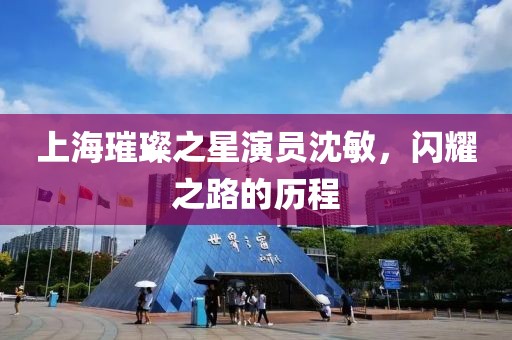 上海璀璨之星演员沈敏，闪耀之路的历程