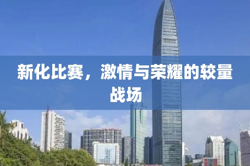 新化比赛，激情与荣耀的较量战场