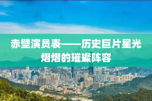 赤壁演员表——历史巨片星光熠熠的璀璨阵容