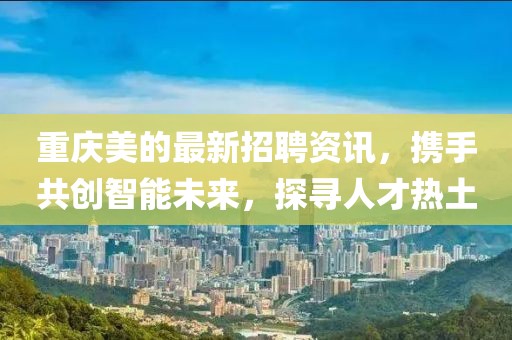 重庆美的最新招聘资讯，携手共创智能未来，探寻人才热土