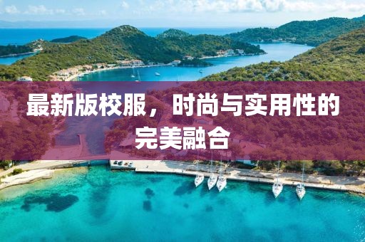最新版校服，时尚与实用性的完美融合
