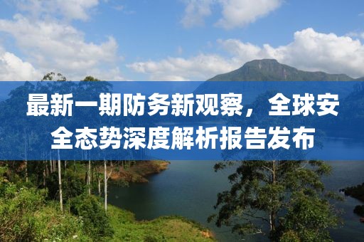 最新一期防务新观察，全球安全态势深度解析报告发布