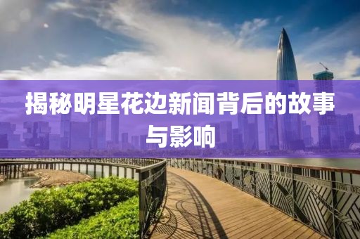 揭秘明星花边新闻背后的故事与影响