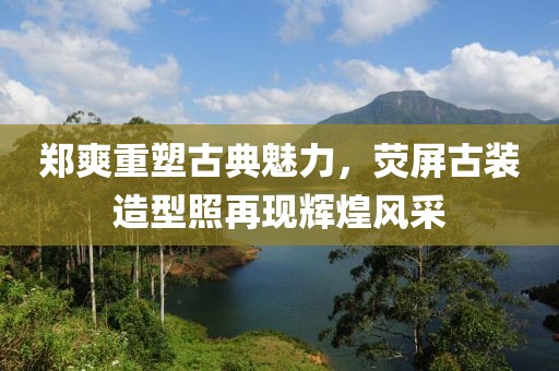 郑爽重塑古典魅力，荧屏古装造型照再现辉煌风采