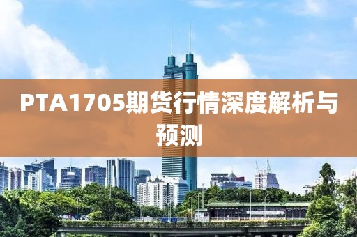PTA1705期货行情深度解析与预测