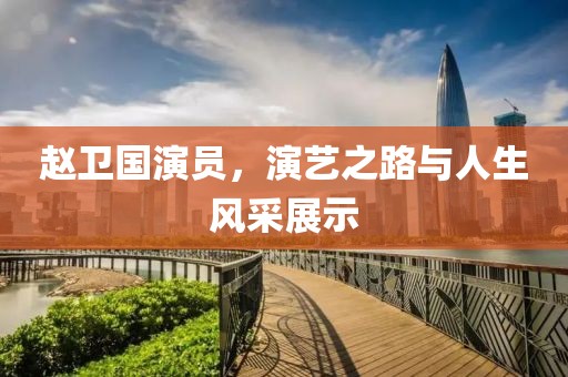 赵卫国演员，演艺之路与人生风采展示