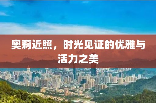 奥莉近照，时光见证的优雅与活力之美