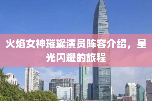 火焰女神璀璨演员阵容介绍，星光闪耀的旅程