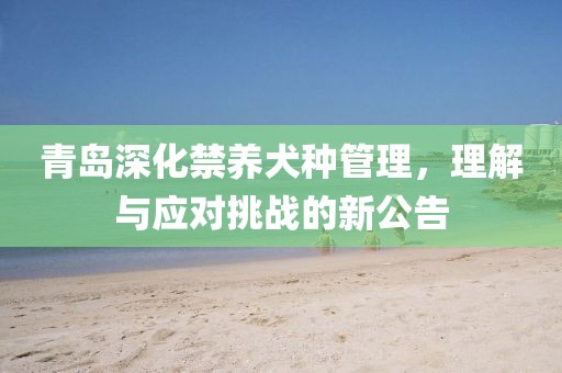 青岛深化禁养犬种管理，理解与应对挑战的新公告