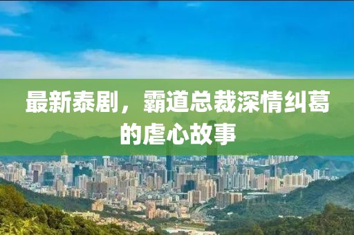 最新泰剧，霸道总裁深情纠葛的虐心故事