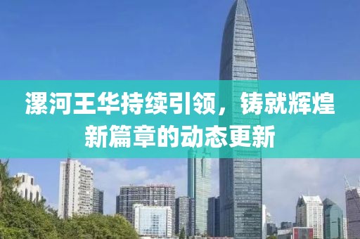 漯河王华持续引领，铸就辉煌新篇章的动态更新