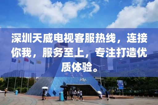深圳天威电视客服热线，连接你我，服务至上，专注打造优质体验。