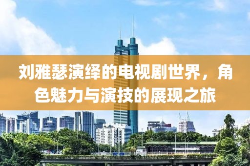 刘雅瑟演绎的电视剧世界，角色魅力与演技的展现之旅
