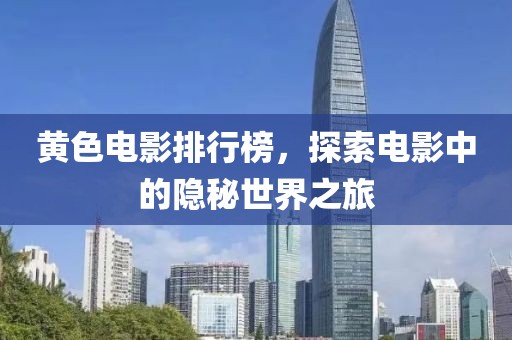 黄色电影排行榜，探索电影中的隐秘世界之旅