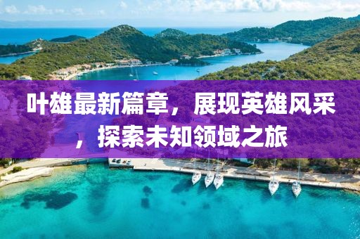 叶雄最新篇章，展现英雄风采，探索未知领域之旅